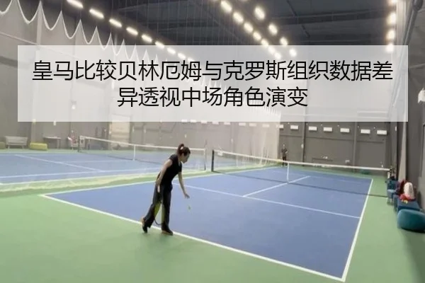 皇马比较贝林厄姆与克罗斯组织数据差异透视中场角色演变