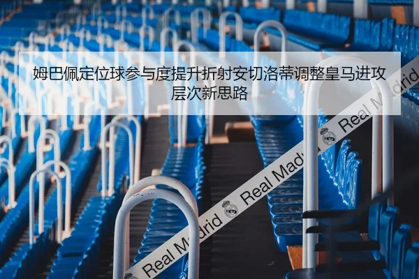 姆巴佩定位球参与度提升折射安切洛蒂调整皇马进攻层次新思路